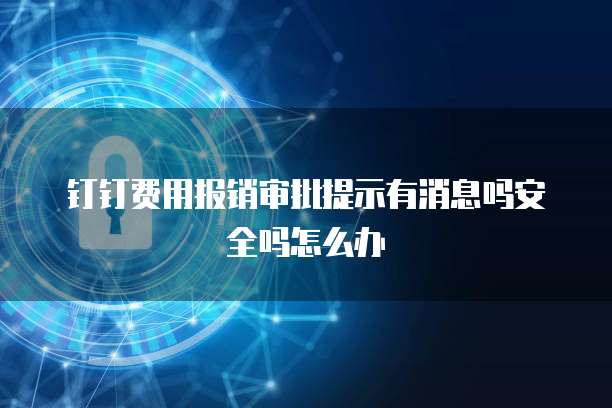 钉钉费用报销审批提示有消息吗安全吗怎么办
