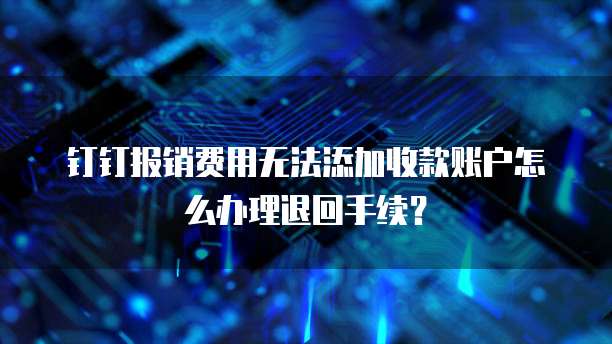 钉钉报销费用无法添加收款账户怎么办理退回手续?