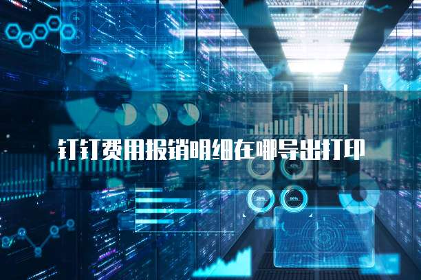 钉钉费用报销明细在哪导出打印