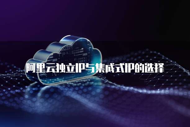 阿里云独立IP与集成式IP的选择