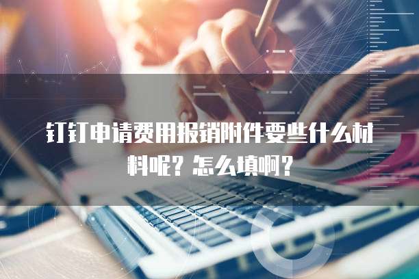 钉钉申请费用报销附件要些什么材料呢？怎么填啊？