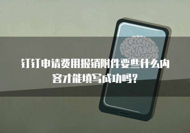 钉钉申请费用报销附件要些什么内容才能填写成功吗?