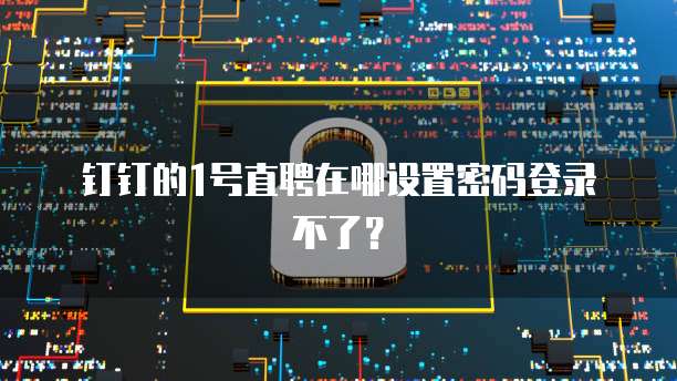 钉钉的1号直聘在哪设置密码登录不了?