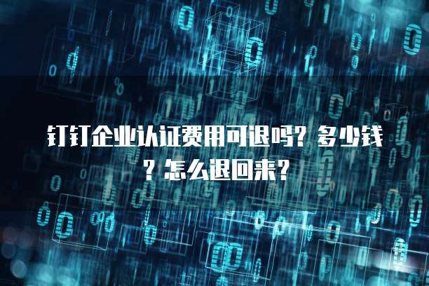钉钉企业认证费用可退吗?多少钱?怎么退回来?