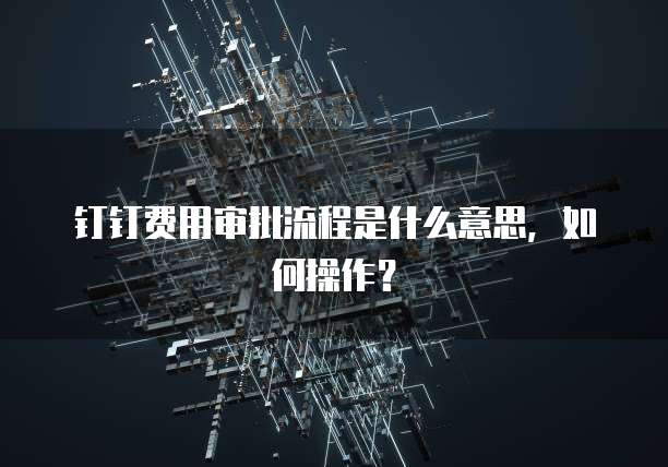 钉钉费用审批流程是什么意思，如何操作？