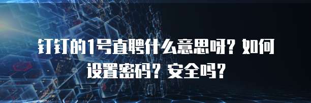 钉钉的1号直聘什么意思呀?如何设置密码?安全吗?
