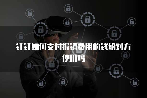 钉钉如何支付报销费用的钱给对方使用吗