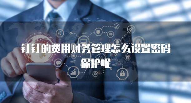 钉钉的费用财务管理怎么设置密码保护呢