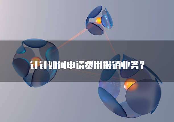 钉钉如何申请费用报销业务？