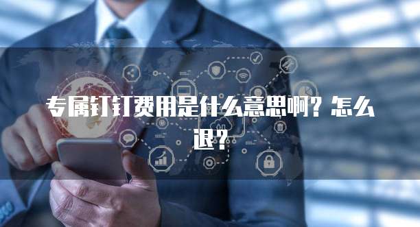 专属钉钉费用是什么意思啊?怎么退?