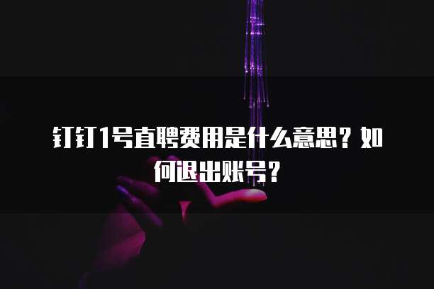 钉钉1号直聘费用是什么意思?如何退出账号?