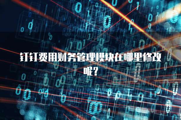 钉钉费用财务管理模块在哪里修改呢?