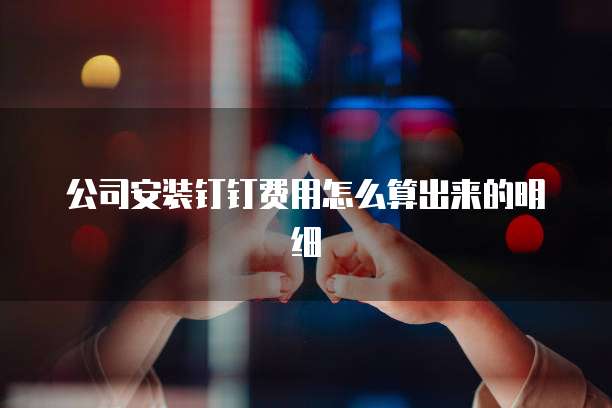 公司安装钉钉费用怎么算出来的明细