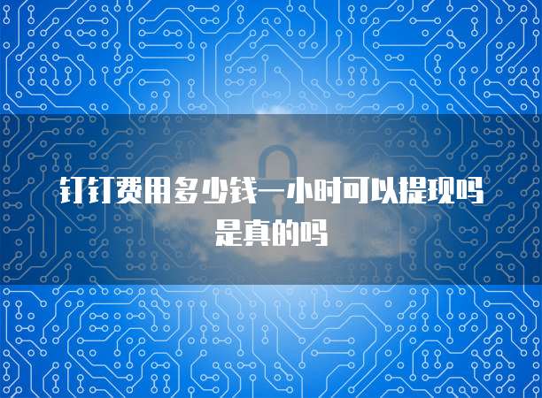 钉钉费用多少钱一小时可以提现吗是真的吗