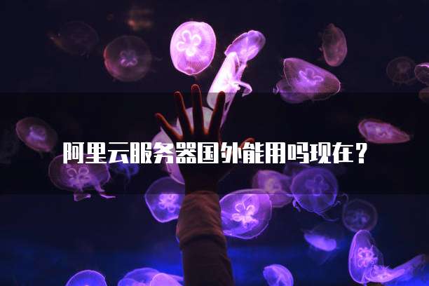 阿里云服务器国外能用吗现在?