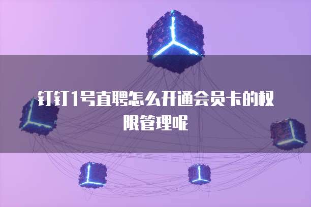 钉钉1号直聘怎么开通会员卡的权限管理呢