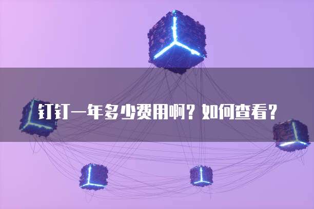 钉钉一年多少费用啊?如何查看?