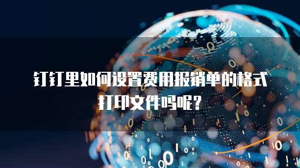 钉钉里如何设置费用报销单的格式打印文件吗呢？