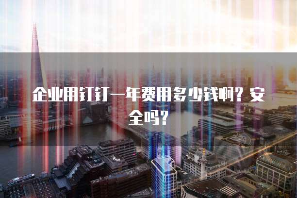 企业用钉钉一年费用多少钱啊?安全吗?