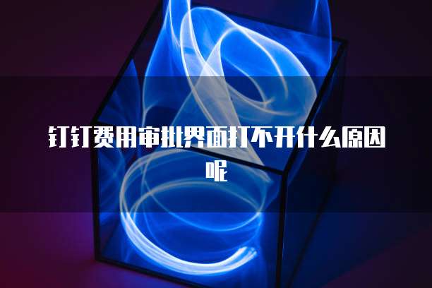 钉钉费用审批界面打不开什么原因呢