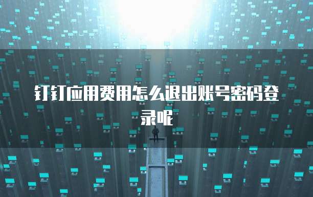 钉钉应用费用怎么退出账号密码登录呢