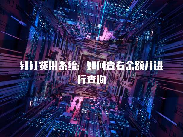 钉钉费用系统：如何查看余额并进行查询