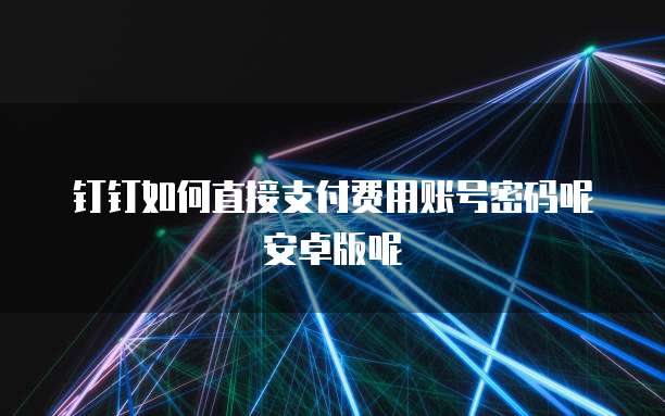 钉钉如何直接支付费用账号密码呢安卓版呢