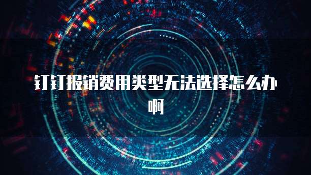 钉钉报销费用类型无法选择怎么办啊