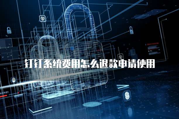 钉钉系统费用怎么退款申请使用