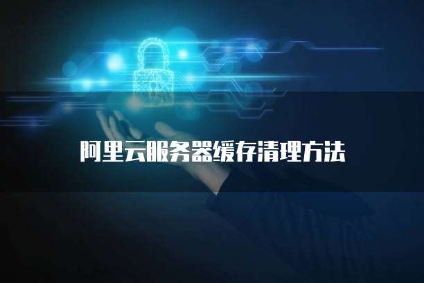 阿里云服务器缓存清理方法