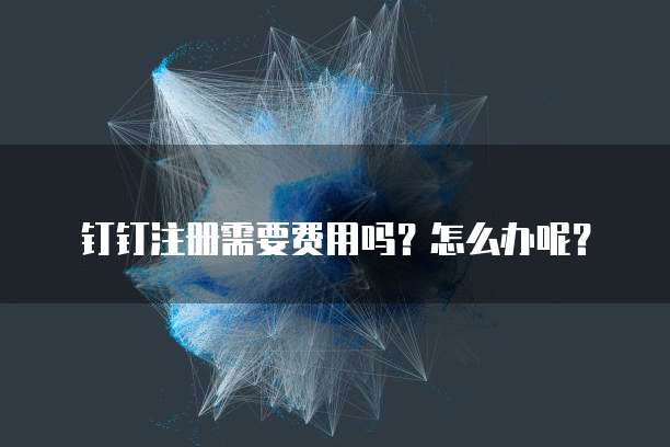 钉钉注册需要费用吗?怎么办呢?
