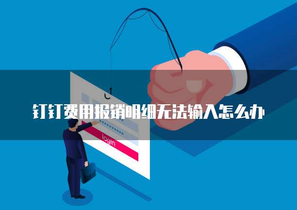 钉钉费用报销明细无法输入怎么办