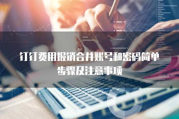 钉钉费用报销合并账号和密码简单步骤及注意事项