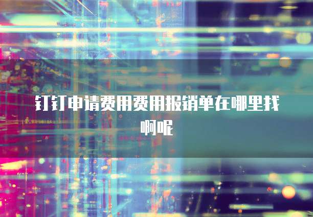 钉钉申请费用费用报销单在哪里找啊呢