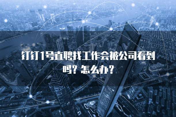 钉钉1号直聘找工作会被公司看到吗?怎么办?