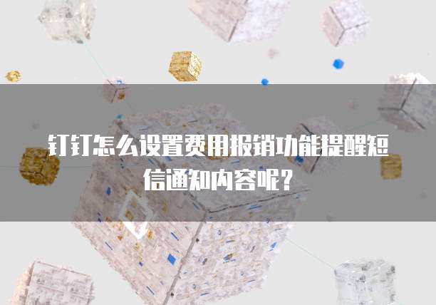 钉钉怎么设置费用报销功能提醒短信通知内容呢？