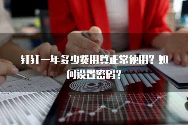 钉钉一年多少费用算正常使用?如何设置密码?