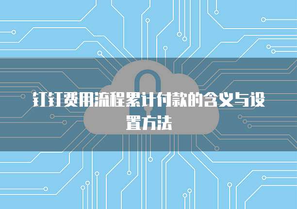 钉钉费用流程累计付款的含义与设置方法