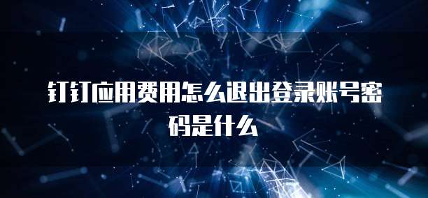 钉钉应用费用怎么退出登录账号密码是什么