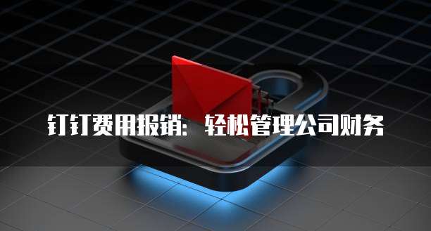 钉钉费用报销:轻松管理公司财务
