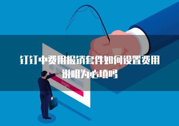 钉钉中费用报销套件如何设置费用说明为必填吗