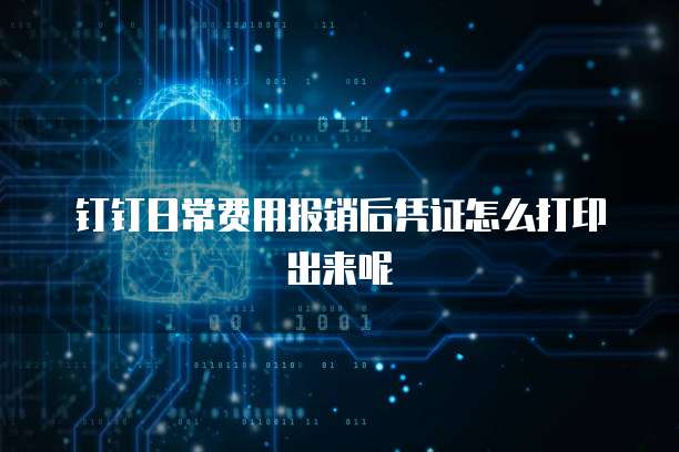 钉钉日常费用报销后凭证怎么打印出来呢