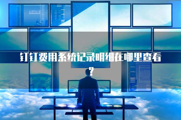 钉钉费用系统记录明细在哪里查看?