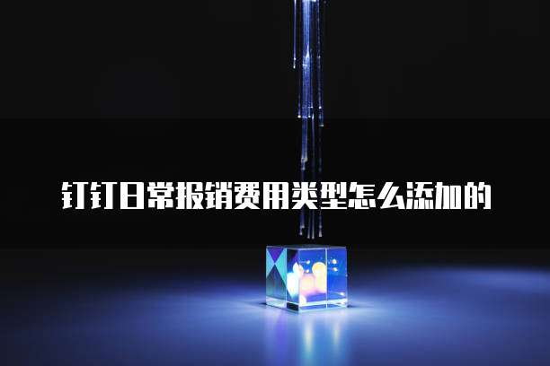 钉钉日常报销费用类型怎么添加的