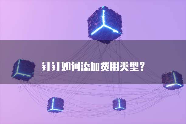 钉钉如何添加费用类型？