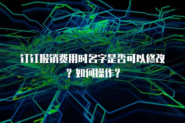 钉钉报销费用时名字是否可以修改？如何操作？