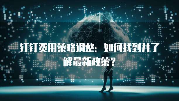 钉钉费用策略调整:如何找到并了解最新政策?