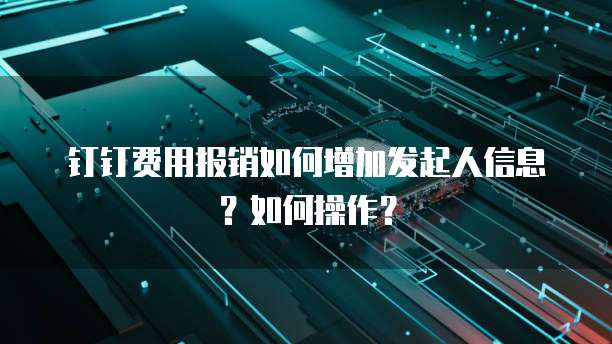 钉钉费用报销如何增加发起人信息？如何操作？