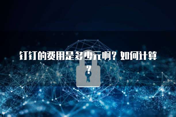 钉钉的费用是多少元啊?如何计算?