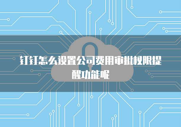 钉钉怎么设置公司费用审批权限提醒功能呢